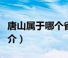 唐山屬于哪個(gè)省（說(shuō)一說(shuō)唐山屬于哪個(gè)省的簡(jiǎn)介）