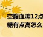 空腹血糖12點多嚴(yán)重嗎應(yīng)該怎么辦（空腹血糖有點高怎么辦）