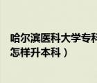 哈爾濱醫(yī)科大學(xué)?？圃鯓由究茖I(yè)（哈爾濱醫(yī)科大學(xué)專科怎樣升本科）