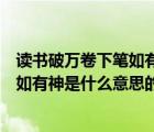讀書破萬(wàn)卷下筆如有神是什么意思（說(shuō)一說(shuō)讀書破萬(wàn)卷下筆如有神是什么意思的簡(jiǎn)介）