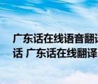 廣東話在線語(yǔ)音翻譯器（廣州話 廣東話翻譯軟件下載 廣州話 廣東話在線翻譯 廣州）