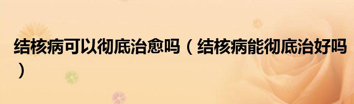 結核病可以徹底治愈嗎（結核病能徹底治好嗎）