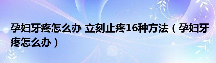 孕婦牙疼怎么辦 立刻止疼16種方法（孕婦牙疼怎么辦）