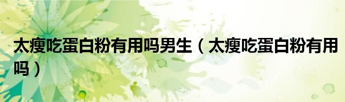 太瘦吃蛋白粉有用嗎男生（太瘦吃蛋白粉有用嗎）