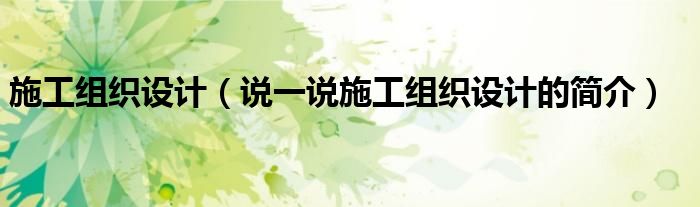 施工組織設計（說一說施工組織設計的簡介）