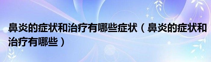 鼻炎的癥狀和治療有哪些癥狀（鼻炎的癥狀和治療有哪些）