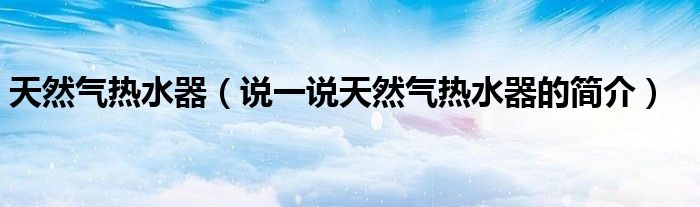 天然氣熱水器（說一說天然氣熱水器的簡介）