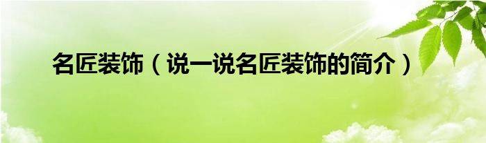 名匠裝飾（說(shuō)一說(shuō)名匠裝飾的簡(jiǎn)介）