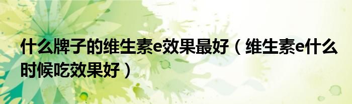 什么牌子的維生素e效果最好（維生素e什么時(shí)候吃效果好）