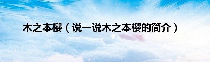 木之本櫻（說(shuō)一說(shuō)木之本櫻的簡(jiǎn)介）