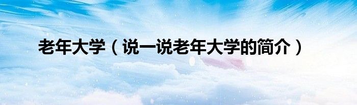 老年大學(xué)（說(shuō)一說(shuō)老年大學(xué)的簡(jiǎn)介）