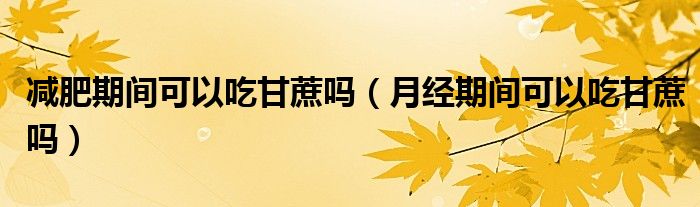 減肥期間可以吃甘蔗嗎（月經(jīng)期間可以吃甘蔗嗎）