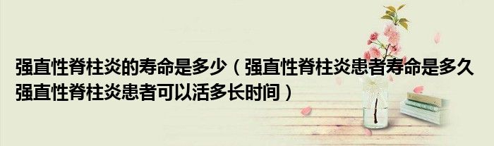 強直性脊柱炎的壽命是多少（強直性脊柱炎患者壽命是多久 強直性脊柱炎患者可以活多長時間）