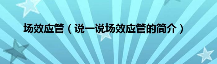 場(chǎng)效應(yīng)管（說(shuō)一說(shuō)場(chǎng)效應(yīng)管的簡(jiǎn)介）
