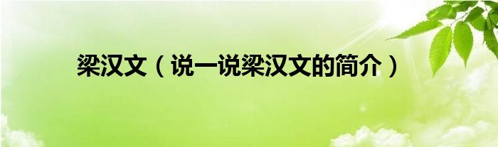 梁漢文（說(shuō)一說(shuō)梁漢文的簡(jiǎn)介）
