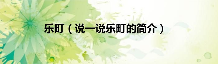 樂(lè)町（說(shuō)一說(shuō)樂(lè)町的簡(jiǎn)介）