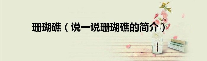 珊瑚礁（說一說珊瑚礁的簡介）