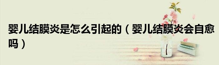 嬰兒結(jié)膜炎是怎么引起的（嬰兒結(jié)膜炎會自愈嗎）