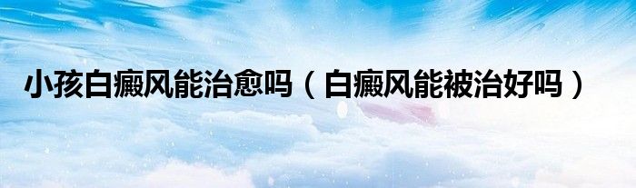 小孩白癜風能治愈嗎（白癜風能被治好嗎）