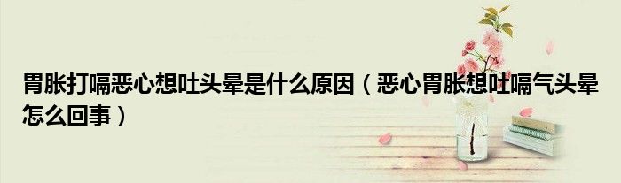胃脹打嗝惡心想吐頭暈是什么原因（惡心胃脹想吐嗝氣頭暈怎么回事）