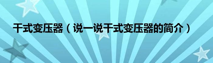 干式變壓器（說一說干式變壓器的簡介）