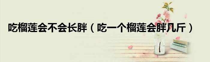 吃榴蓮會(huì)不會(huì)長(zhǎng)胖（吃一個(gè)榴蓮會(huì)胖幾斤）