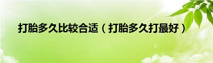 打胎多久比較合適（打胎多久打最好）