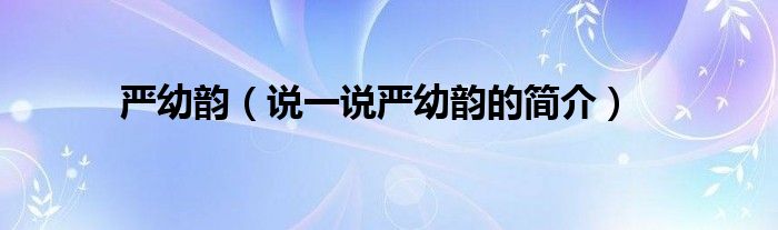 嚴(yán)幼韻（說一說嚴(yán)幼韻的簡(jiǎn)介）