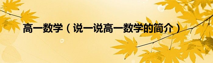 高一數(shù)學(xué)（說一說高一數(shù)學(xué)的簡介）