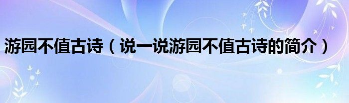 游園不值古詩(shī)（說一說游園不值古詩(shī)的簡(jiǎn)介）