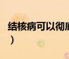 結(jié)核病可以徹底治愈嗎（結(jié)核病能徹底治好嗎）