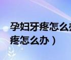 孕婦牙疼怎么辦 立刻止疼16種方法（孕婦牙疼怎么辦）