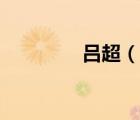 呂超（說一說呂超的簡介）