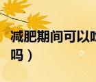 減肥期間可以吃甘蔗嗎（月經(jīng)期間可以吃甘蔗嗎）