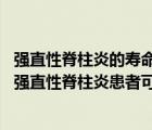 強(qiáng)直性脊柱炎的壽命是多少（強(qiáng)直性脊柱炎患者壽命是多久 強(qiáng)直性脊柱炎患者可以活多長時間）