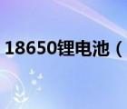 18650鋰電池（說一說18650鋰電池的簡介）