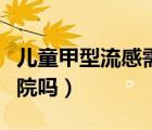 兒童甲型流感需要住院嗎（兒童甲型流感要住院嗎）