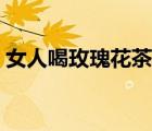 女人喝玫瑰花茶好嗎（女人喝捻子酒的功效）