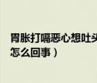 胃脹打嗝惡心想吐頭暈是什么原因（惡心胃脹想吐嗝氣頭暈怎么回事）