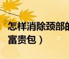 怎樣消除頸部的富貴包視頻（怎樣消除頸部的富貴包）