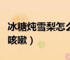 冰糖燉雪梨怎么做治咳嗽（冰糖燉梨怎么做治咳嗽）