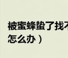 被蜜蜂蟄了找不到毒刺（被蜜蜂蟄了找不到刺怎么辦）