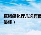 直腸癌化療幾次有效果嗎（直腸癌化療次數(shù) 直腸癌化療幾次最佳）