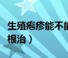生殖皰疹能不能治好嗎（生殖器皰疹病毒怎么根治）