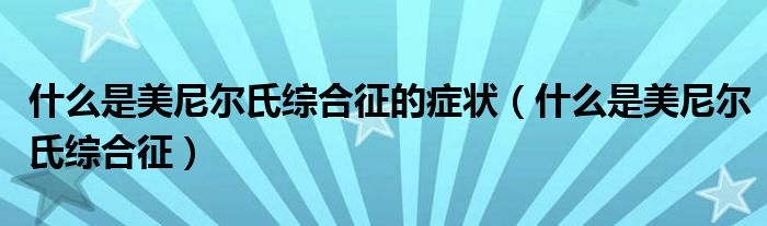 什么是美尼爾氏綜合征的癥狀（什么是美尼爾氏綜合征）
