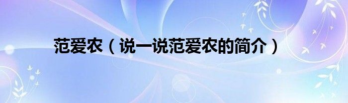 范愛(ài)農(nóng)（說(shuō)一說(shuō)范愛(ài)農(nóng)的簡(jiǎn)介）