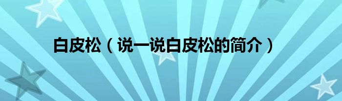 白皮松（說一說白皮松的簡介）