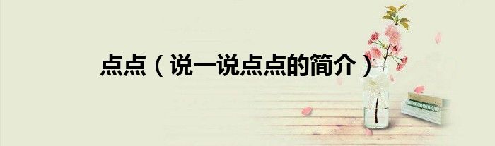 點(diǎn)點(diǎn)（說(shuō)一說(shuō)點(diǎn)點(diǎn)的簡(jiǎn)介）