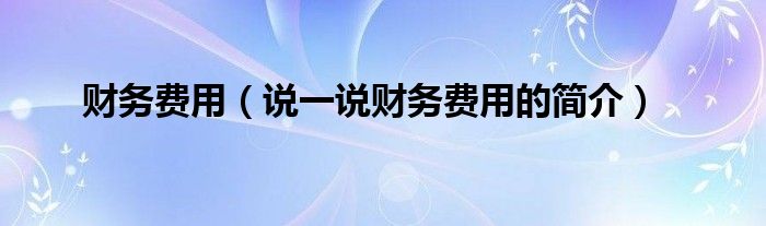 財(cái)務(wù)費(fèi)用（說一說財(cái)務(wù)費(fèi)用的簡(jiǎn)介）
