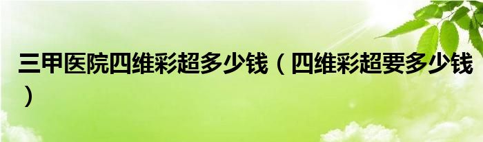 三甲醫(yī)院四維彩超多少錢（四維彩超要多少錢）